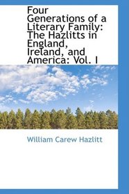 Four Generations of a Literary Family: The Hazlitts in England, Ireland, and America: Vol. I