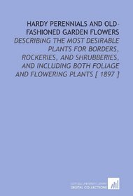 Hardy Perennials and Old-Fashioned Garden Flowers: Describing the Most Desirable Plants for Borders, Rockeries, and Shrubberies, and Including Both Foliage and Flowering Plants [ 1897 ]