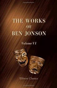 The Works of Ben Jonson: Volume 6. The Magnetic Lady. A Tale of a Tub. The Sad Shepherd. The Case is Altered. Entertainments, & c.
