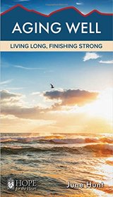 Aging Well: Living Long, Finishing Strong [June Hunt Hope for the Heart Series]