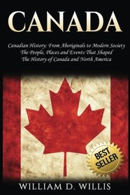 Canada: Canadian History: From Aboriginals to Modern Society - The People, Places and Events That Shaped The History of Canada and North America