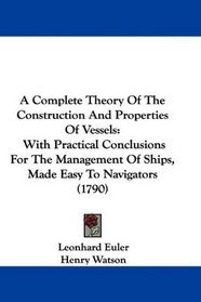 A Complete Theory Of The Construction And Properties Of Vessels: With Practical Conclusions For The Management Of Ships, Made Easy To Navigators (1790)