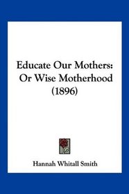 Educate Our Mothers: Or Wise Motherhood (1896)