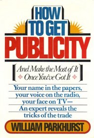 HOW TO GET PUBLICITY (And Make the Most of It Once You've Got It)