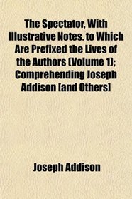 The Spectator, With Illustrative Notes. to Which Are Prefixed the Lives of the Authors (Volume 1); Comprehending Joseph Addison [and Others]