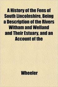 A History of the Fens of South Lincolnshire, Being a Description of the Rivers Witham and Welland and Their Estuary, and an Account of the