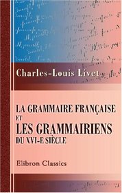 La grammaire franaise et les grammairiens du XVI-e sicle