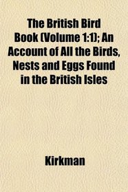 The British Bird Book (Volume 1: 1); An Account of All the Birds, Nests and Eggs Found in the British Isles