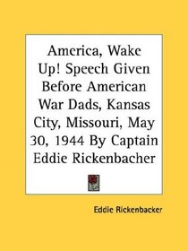 America, Wake Up! Speech Given Before American War Dads, Kansas City, Missouri, May 30, 1944 By Captain Eddie Rickenbacher