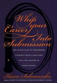 Whip Your Career Into Submission : The 30-day Plan to Transform Yourself from Job Slave to Master of Your Own Destiny