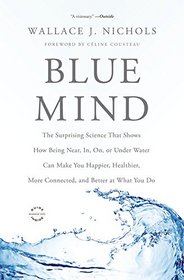 Blue Mind: The Surprising Science That Shows How Being Near, In, On, or Under Water Can Make You Happier, Healthier, More Connected, and Better at What You Do