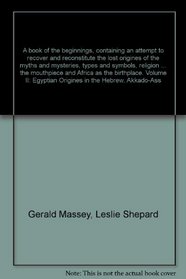 A book of the beginnings, containing an attempt to recover and reconstitute the lost origines of the myths and mysteries, types and symbols, religion and ... the mouthpiece and Africa as the birthplace