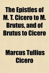 The Epistles of M. T. Cicero to M. Brutus, and of Brutus to Cicero