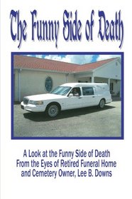 The Funny Side of Death: A look at the funny side of death from the eyes of retired Funeral Home and Cemetery Owner, Lee B. Downs