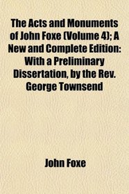 The Acts and Monuments of John Foxe (Volume 4); A New and Complete Edition: With a Preliminary Dissertation, by the Rev. George Townsend