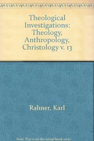 THEOLOGICAL INVESTIGATIONS: THEOLOGY, ANTHROPOLOGY, CHRISTOLOGY V. 13