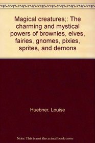 Magical creatures;: The charming and mystical powers of brownies, elves, fairies, gnomes, pixies, sprites, and demons