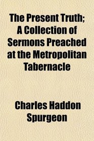 The Present Truth; A Collection of Sermons Preached at the Metropolitan Tabernacle
