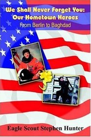 We Shall Never Forget You: Our Hometown Heroes:  From Berlin to Baghdad