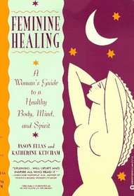 Feminine Healing : A Woman's Guide to a Healthy Body, Mind, and Spirit