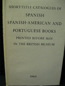 Short-title Catalogue of Spanish, Spanish-American and Portuguese Books Printed Before 1601 in the British Museum