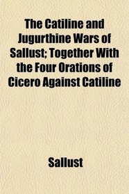 The Catiline and Jugurthine Wars of Sallust; Together With the Four Orations of Cicero Against Catiline