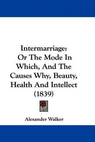 Intermarriage: Or The Mode In Which, And The Causes Why, Beauty, Health And Intellect (1839)