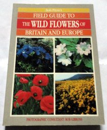 BOB PRESS\'S FIELD GUIDE TO THE WILD FLOWERS OF BRITAIN AND EUROPE