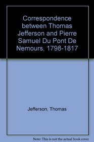 Correspondence Between Thomas Jefferson and Pierre Samuel Du Pont  De Nemours, 1798-1817