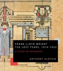 Frank Lloyd Wright: The Lost Years, 1910-1922: A Study Of Influence