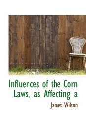 Influences of the Corn Laws, as Affecting a