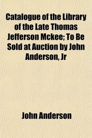 Catalogue of the Library of the Late Thomas Jefferson Mckee; To Be Sold at Auction by John Anderson, Jr