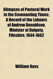 Glimpses of Pastoral Work in the Covenanting Times; A Record of the Labours of Andrew Donaldson, Minister at Dalgety, Fifeshire, 1644-1662