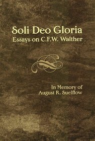 Soli Deo Gloria: Essays on C.F.W. Walther in Memory of August R. Suelflow