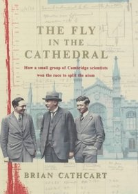 The Fly in the Cathedral : How a Small Group of Cambridge Scientists Won the Race to Split the Atom