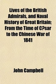 Lives of the British Admirals, and Naval History of Great Britain; From the Time of Csar to the Chinese War of 1841