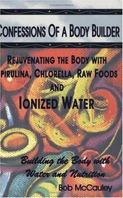 Confessions of a Body Builder, Rejuvenating the body with Spirulina, Chlorella, Raw Foods  Ionized Water