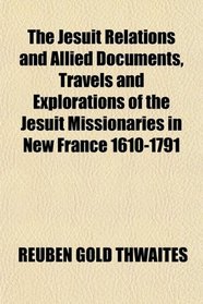 The Jesuit Relations and Allied Documents, Travels and Explorations of the Jesuit Missionaries in New France 1610-1791