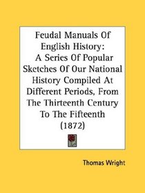 Feudal Manuals Of English History: A Series Of Popular Sketches Of Our National History Compiled At Different Periods, From The Thirteenth Century To The Fifteenth (1872)