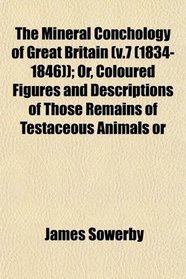 The Mineral Conchology of Great Britain (v.7 (1834-1846)); Or, Coloured Figures and Descriptions of Those Remains of Testaceous Animals or