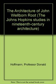 The Architecture of John Wellborn Root (The Johns Hopkins studies in nineteenth-century architecture)