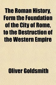 The Roman History, Form the Foundation of the City of Rome, to the Destruction of the Western Empire