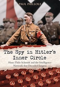 The Spy in Hitler's Inner Circle: Hans-Thilo Schmidt and the Intelligence Network that Decoded Enigma