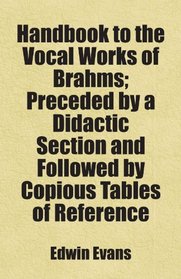 Handbook to the Vocal Works of Brahms; Preceded by a Didactic Section and Followed by Copious Tables of Reference: Includes free bonus books.