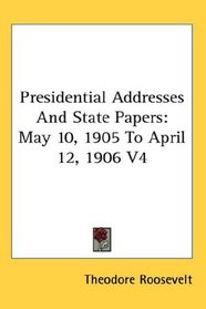 Presidential Addresses And State Papers: May 10, 1905 To April 12, 1906 V4