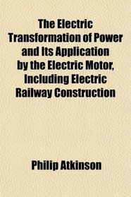 The Electric Transformation of Power and Its Application by the Electric Motor, Including Electric Railway Construction