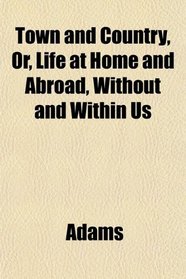 Town and Country, Or, Life at Home and Abroad, Without and Within Us
