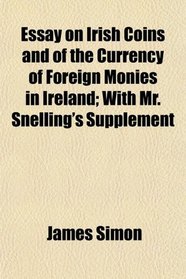 Essay on Irish Coins and of the Currency of Foreign Monies in Ireland; With Mr. Snelling's Supplement