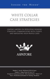 White Collar Case Strategies: Leading Lawyers on Developing Winning Strategies, Communicating with Clients, and Navigating High-Profile Cases (Inside the Minds)