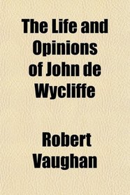 The Life and Opinions of John de Wycliffe